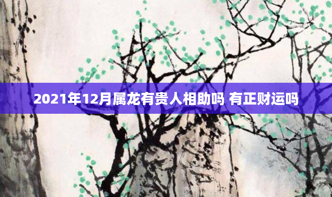 2021年12月属龙有贵人相助吗 有正财运吗