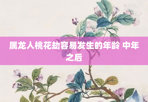 属龙人桃花劫容易发生的年龄 中年之后