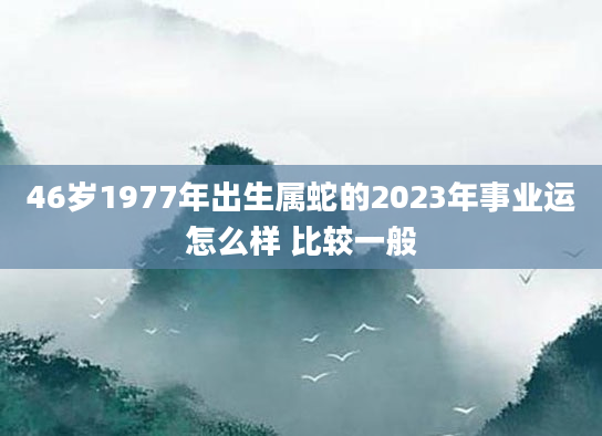 46岁1977年出生属蛇的2023年事业运怎么样 比较一般