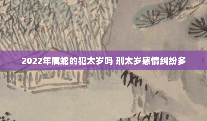 2022年属蛇的犯太岁吗 刑太岁感情纠纷多