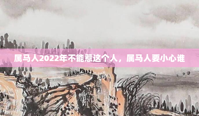 属马人2022年不能惹这个人,属马人要小心谁