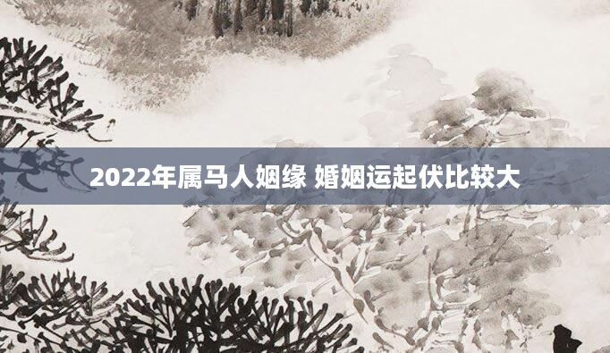 2022年属马人姻缘 婚姻运起伏比较大