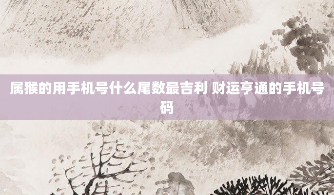 属猴的用手机号什么尾数最吉利 财运亨通的手机号码