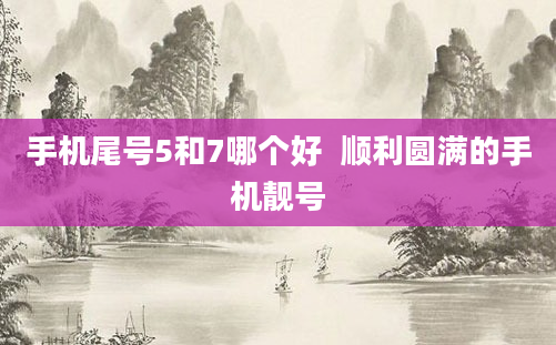 手机尾号5和7哪个好 顺利圆满的手机靓号