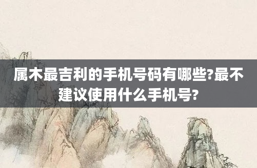 属木最吉利的手机号码有哪些?最不建议使用什么手机号?
