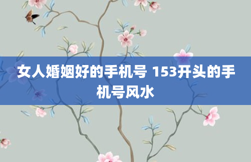 女人婚姻好的手机号 153开头的手机号风水