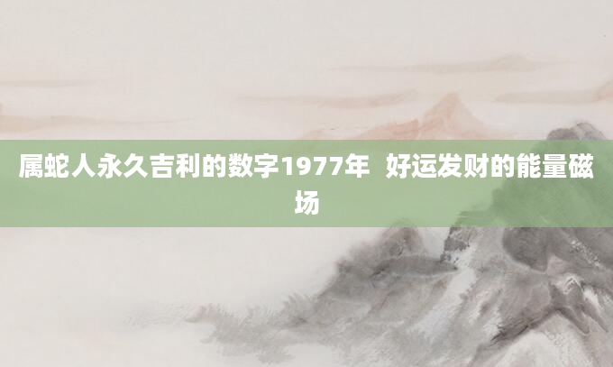 属蛇人永久吉利的数字1977年 好运发财的能量磁场
