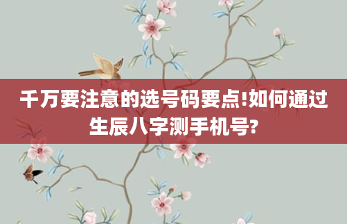 千万要注意的选号码要点!如何通过生辰八字测手机号?