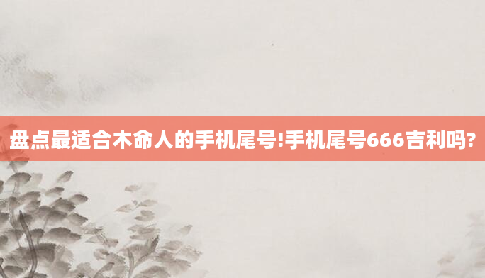 盘点最适合木命人的手机尾号!手机尾号666吉利吗?