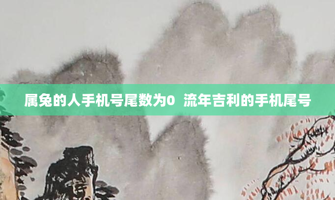 属兔的人手机号尾数为0 流年吉利的手机尾号
