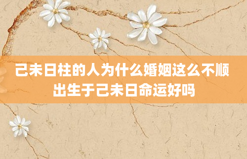 己未日柱的人为什么婚姻这么不顺 出生于己未日命运好吗