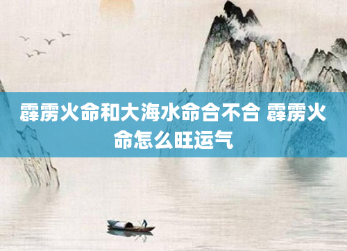 霹雳火命和大海水命合不合 霹雳火命怎么旺运气
