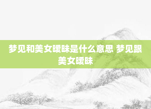 梦见和美女暧昧是什么意思 梦见跟美女暧昧