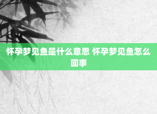 怀孕梦见鱼是什么意思 怀孕梦见鱼怎么回事