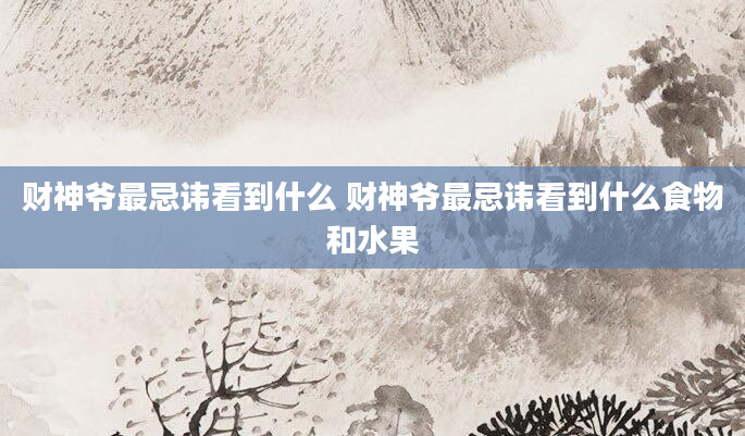 财神爷最忌讳看到什么 财神爷最忌讳看到什么食物和水果