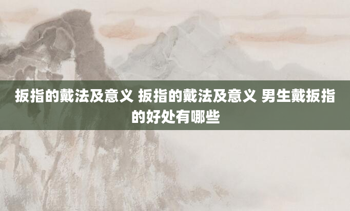 扳指的戴法及意义 扳指的戴法及意义 男生戴扳指的好处有哪些