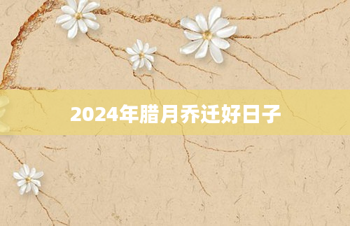 2024年腊月乔迁好日子