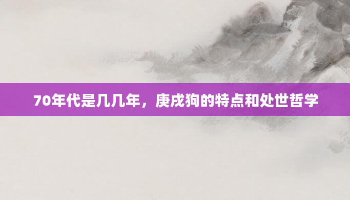 70年代是几几年,庚戌狗的特点和处世哲学