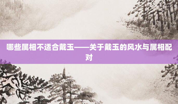 哪些属相不适合戴玉——关于戴玉的风水与属相配对