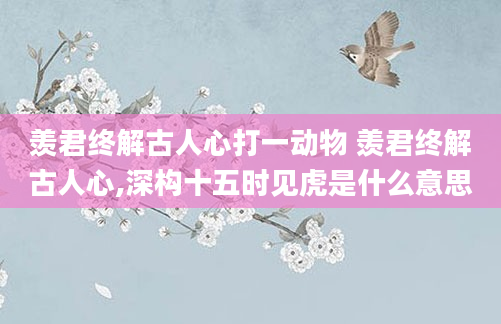 羡君终解古人心打一动物 羡君终解古人心,深构十五时见虎是什么意思