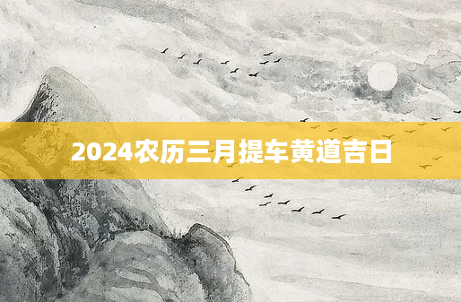 2024农历三月提车黄道吉日