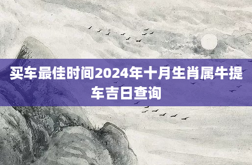 买车最佳时间2024年十月生肖属牛提车吉日查询