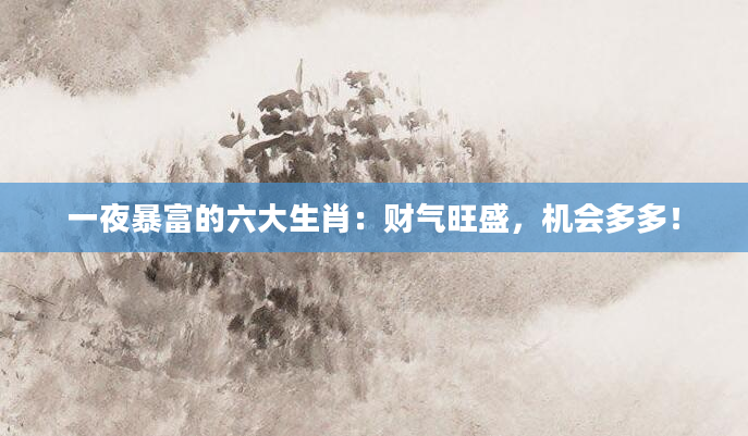一夜暴富的六大生肖:财气旺盛,机会多多!