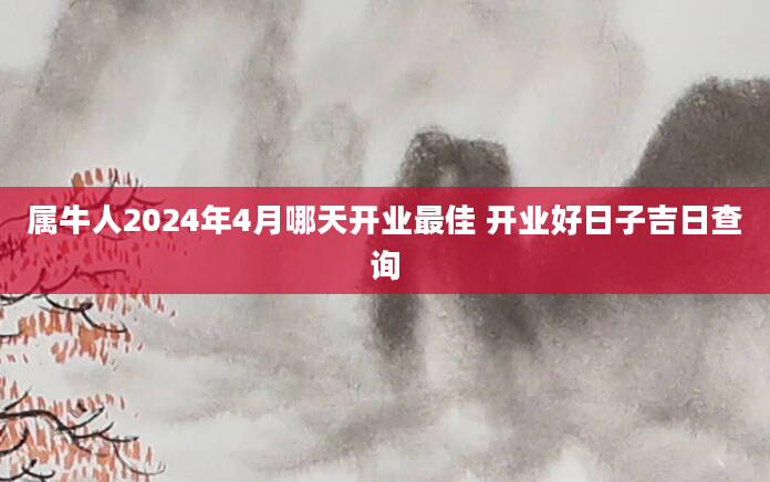 属牛人2024年4月哪天开业最佳 开业好日子吉日查询