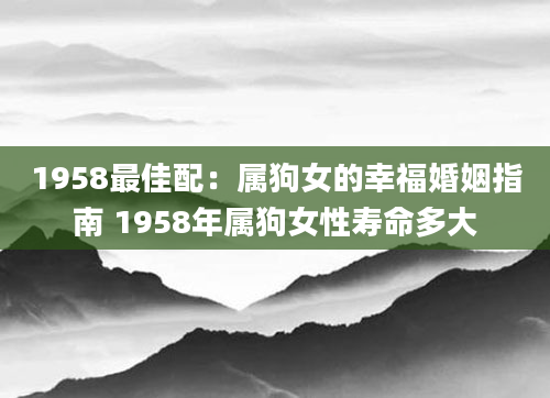 1958最佳配:属狗女的幸福婚姻指南 1958年属狗女性寿命多大