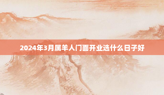 2024年3月属羊人门面开业选什么日子好