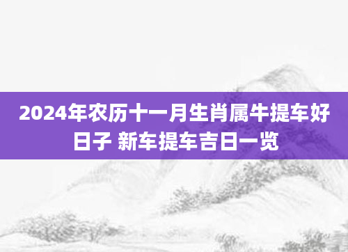 2024年农历十一月生肖属牛提车好日子 新车提车吉日一览