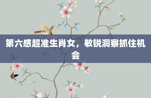 第六感超准生肖女,敏锐洞察抓住机会