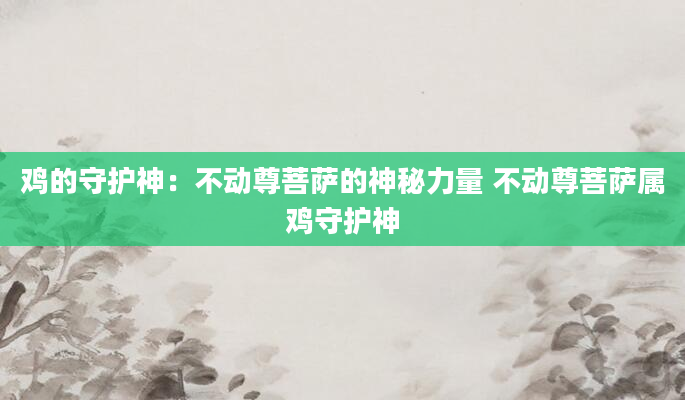 鸡的守护神:不动尊菩萨的神秘力量 不动尊菩萨属鸡守护神