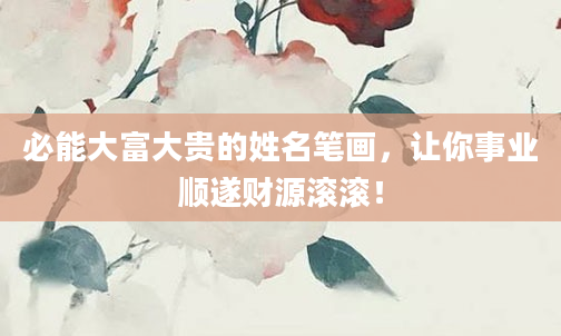 必能大富大贵的姓名笔画,让你事业顺遂财源滚滚!