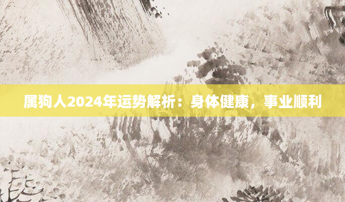属狗人2024年运势解析:身体健康,事业顺利