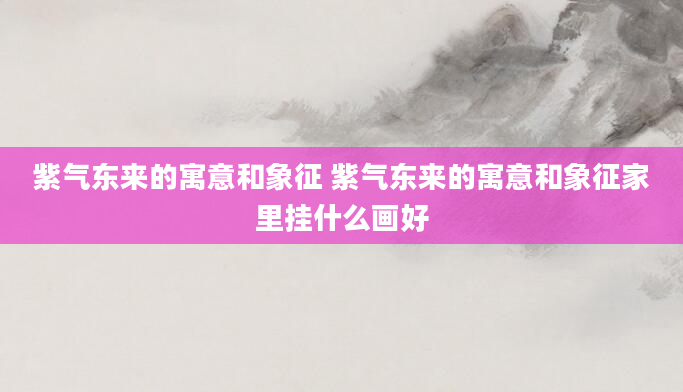 紫气东来的寓意和象征 紫气东来的寓意和象征家里挂什么画好