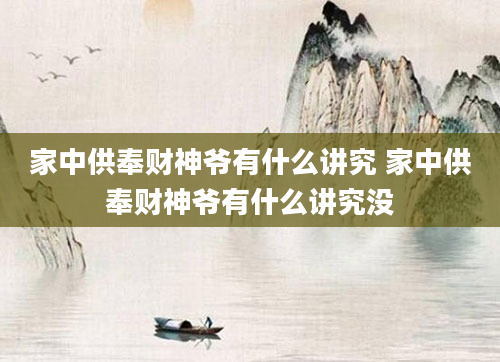 家中供奉财神爷有什么讲究 家中供奉财神爷有什么讲究没