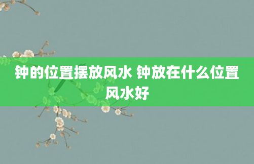 钟的位置摆放风水 钟放在什么位置风水好