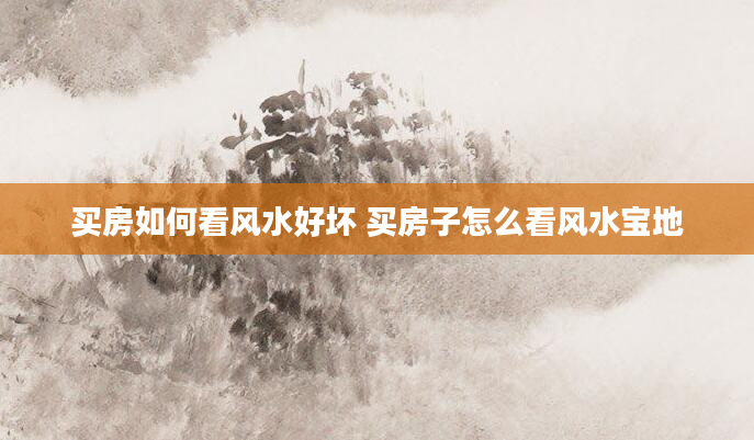 买房如何看风水好坏 买房子怎么看风水宝地