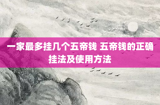 一家最多挂几个五帝钱 五帝钱的正确挂法及使用方法