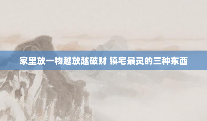 家里放一物越放越破财 镇宅最灵的三种东西