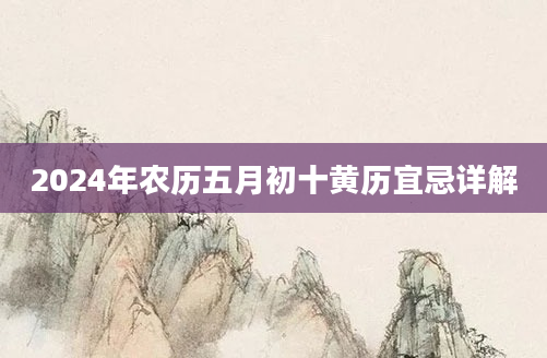 2024年农历五月初十黄历宜忌详解