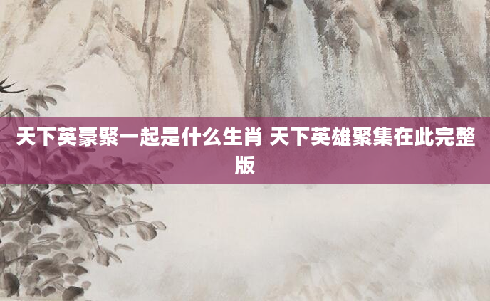 天下英豪聚一起是什么生肖 天下英雄聚集在此完整版