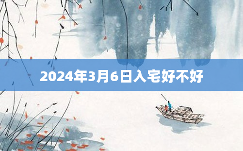 2024年3月6日入宅好不好