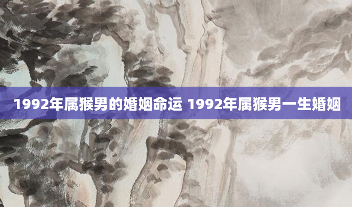 1992年属猴男的婚姻命运 1992年属猴男一生婚姻