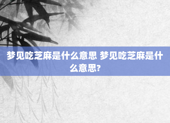 梦见吃芝麻是什么意思 梦见吃芝麻是什么意思?