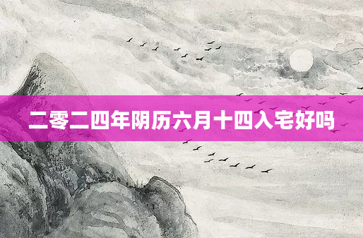 二零二四年阴历六月十四入宅好吗