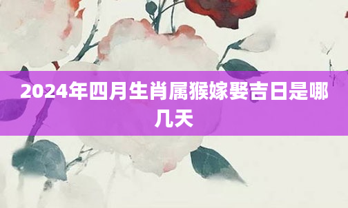 2024年四月生肖属猴嫁娶吉日是哪几天