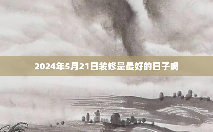 2024年5月21日装修是最好的日子吗