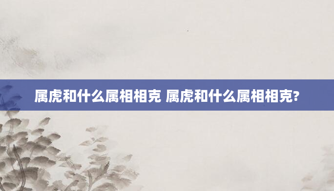 属虎和什么属相相克 属虎和什么属相相克?